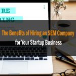 The Benefits of Hiring an SEM Company for Your Startup Business