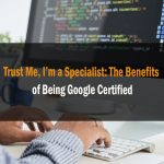 Trust Me Im a Specialist The Benefits of Being Google Certified