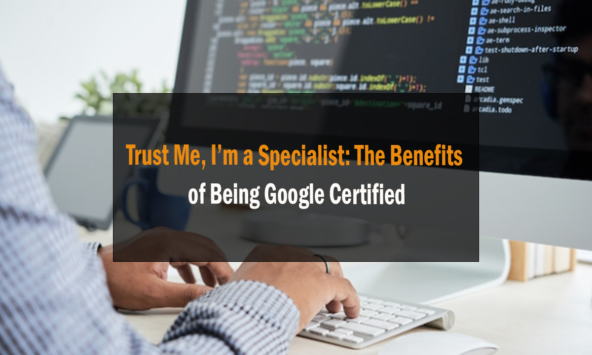 Trust Me Im a Specialist The Benefits of Being Google Certified