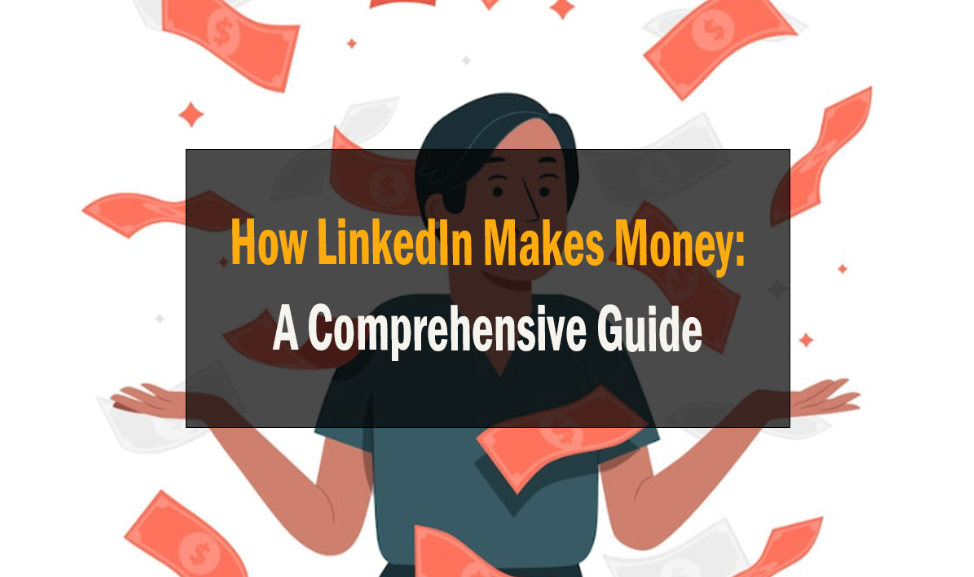 How LinkedIn Makes Money: A Comprehensive Guide 1